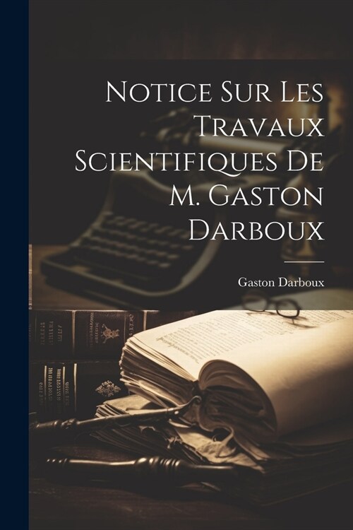 Notice sur les travaux scientifiques de M. Gaston Darboux (Paperback)