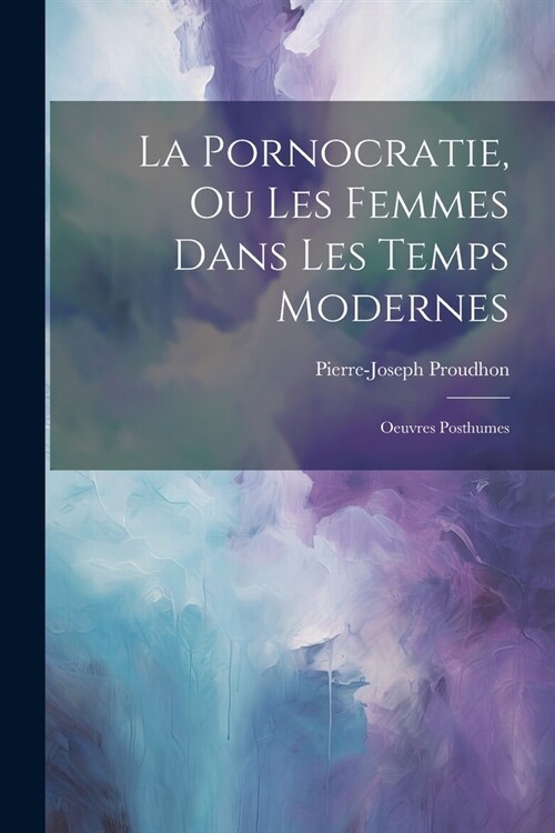 La Pornocratie, Ou Les Femmes Dans Les Temps Modernes: Oeuvres Posthumes (Paperback)