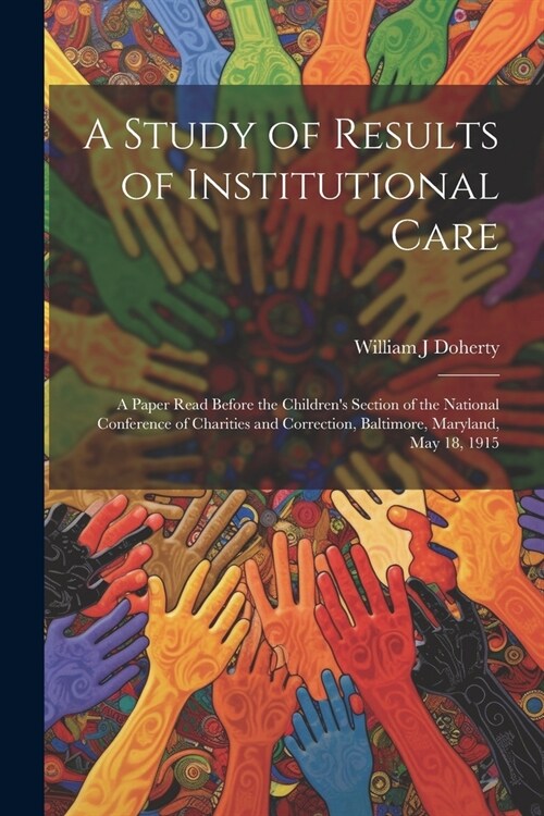 A Study of Results of Institutional Care; a Paper Read Before the Childrens Section of the National Conference of Charities and Correction, Baltimore (Paperback)