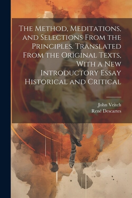 The Method, Meditations, and Selections From the Principles. Translated From the Original Texts, With a new Introductory Essay Historical and Critical (Paperback)