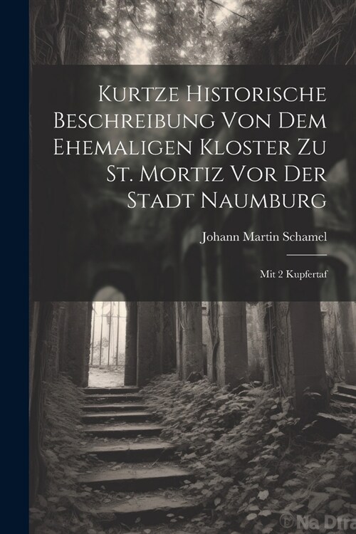 Kurtze Historische Beschreibung Von Dem Ehemaligen Kloster Zu St. Mortiz Vor Der Stadt Naumburg: Mit 2 Kupfertaf (Paperback)