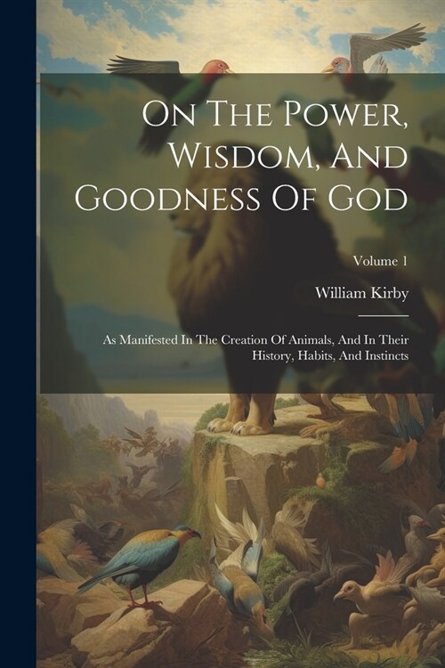 On The Power, Wisdom, And Goodness Of God: As Manifested In The Creation Of Animals, And In Their History, Habits, And Instincts; Volume 1 (Paperback)