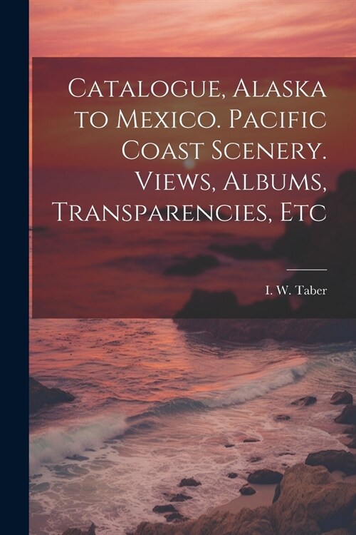 Catalogue, Alaska to Mexico. Pacific Coast Scenery. Views, Albums, Transparencies, Etc (Paperback)