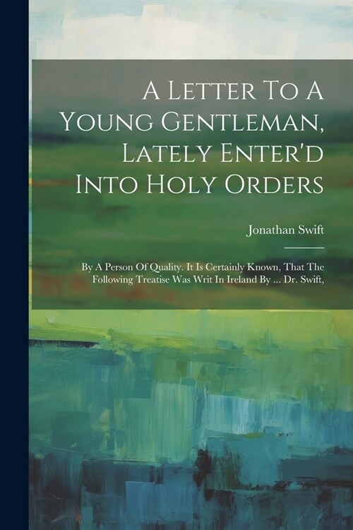 A Letter To A Young Gentleman, Lately Enterd Into Holy Orders: By A Person Of Quality. It Is Certainly Known, That The Following Treatise Was Writ In (Paperback)