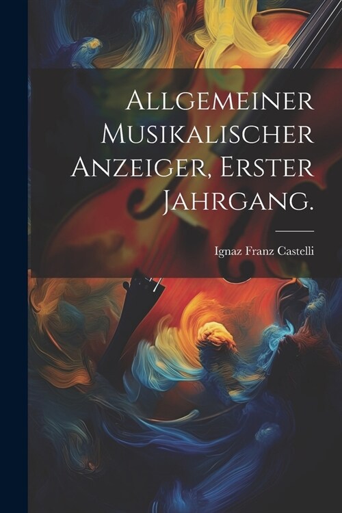 Allgemeiner Musikalischer Anzeiger, Erster Jahrgang. (Paperback)