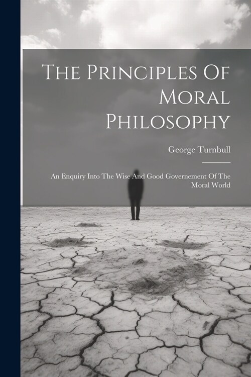 The Principles Of Moral Philosophy: An Enquiry Into The Wise And Good Governement Of The Moral World (Paperback)
