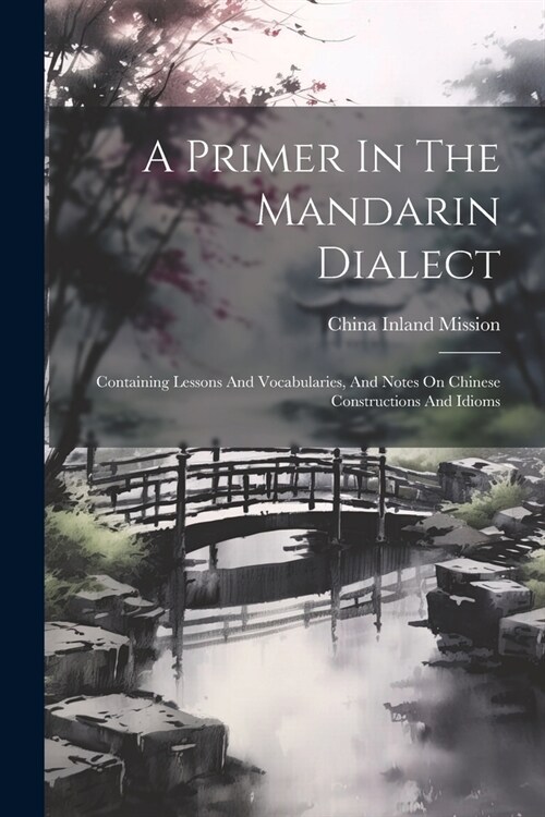 A Primer In The Mandarin Dialect: Containing Lessons And Vocabularies, And Notes On Chinese Constructions And Idioms (Paperback)