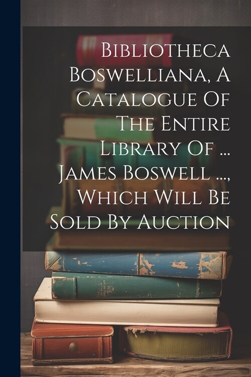 Bibliotheca Boswelliana, A Catalogue Of The Entire Library Of ... James Boswell ..., Which Will Be Sold By Auction (Paperback)