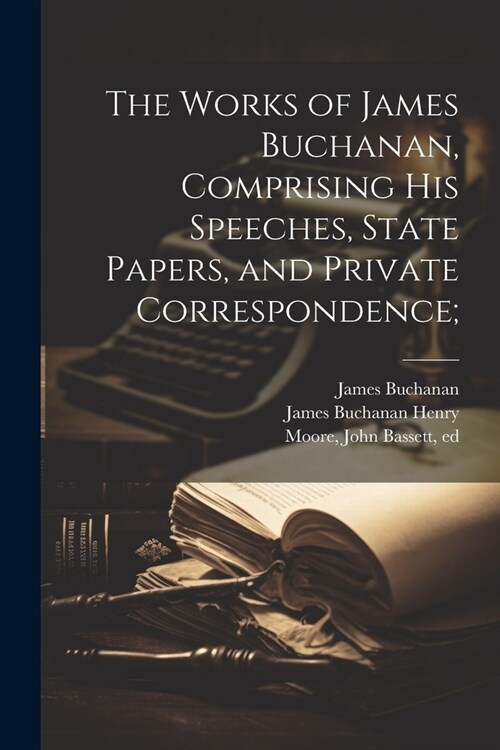 The Works of James Buchanan, Comprising his Speeches, State Papers, and Private Correspondence; (Paperback)