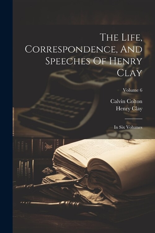 The Life, Correspondence, And Speeches Of Henry Clay: In Six Volumes; Volume 6 (Paperback)