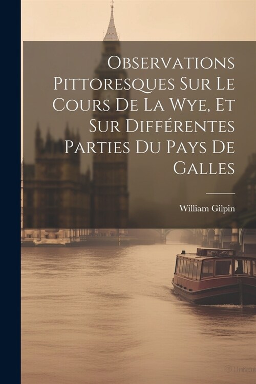 Observations Pittoresques Sur Le Cours De La Wye, Et Sur Diff?entes Parties Du Pays De Galles (Paperback)