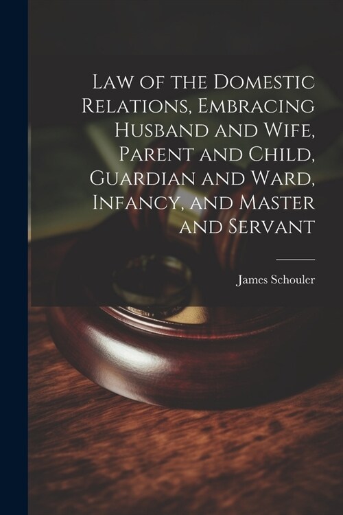 Law of the Domestic Relations, Embracing Husband and Wife, Parent and Child, Guardian and Ward, Infancy, and Master and Servant (Paperback)