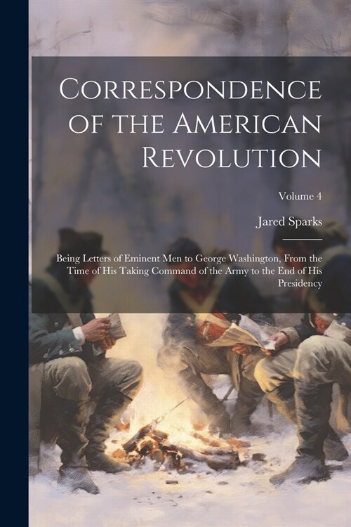 Correspondence of the American Revolution: Being Letters of Eminent men to George Washington, From the Time of his Taking Command of the Army to the e (Paperback)