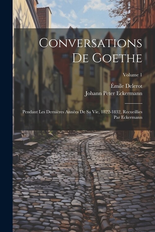 Conversations de Goethe: Pendant les derni?es ann?s de sa vie, 1822-1832, recueillies par Eckermann; Volume 1 (Paperback)