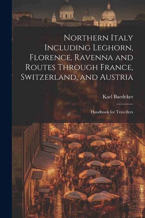 Northern Italy Including Leghorn, Florence, Ravenna and Routes Through France, Switzerland, and Austria; Handbook for Travellers (Paperback)