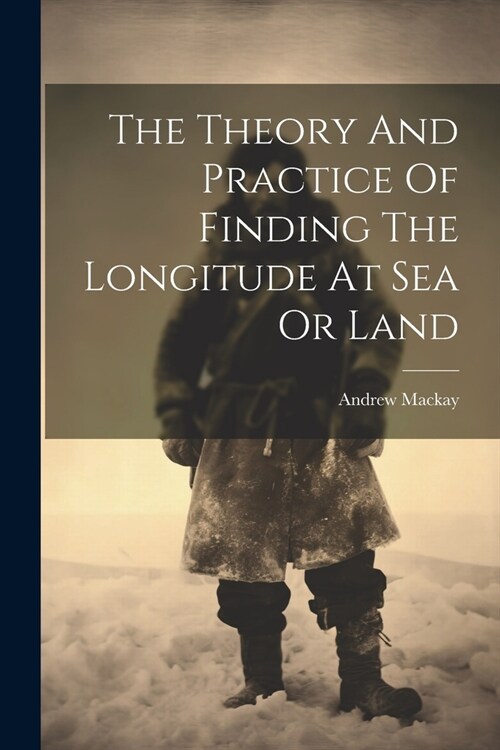 The Theory And Practice Of Finding The Longitude At Sea Or Land (Paperback)