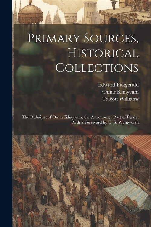 Primary Sources, Historical Collections: The Rubaiyat of Omar Khayyam, the Astronomer Poet of Persia, With a Foreword by T. S. Wentworth (Paperback)