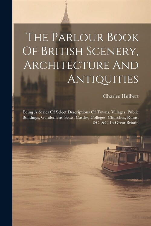 The Parlour Book Of British Scenery, Architecture And Antiquities: Being A Series Of Select Descriptions Of Towns, Villages, Public Buildings, Gentlem (Paperback)