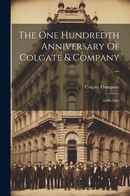 The One Hundredth Anniversary Of Colgate & Company ...: 1806-1906 (Paperback)