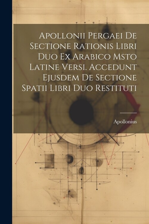 Apollonii Pergaei De Sectione Rationis Libri Duo Ex Arabico Msto Latine Versi. Accedunt Ejusdem De Sectione Spatii Libri Duo Restituti (Paperback)
