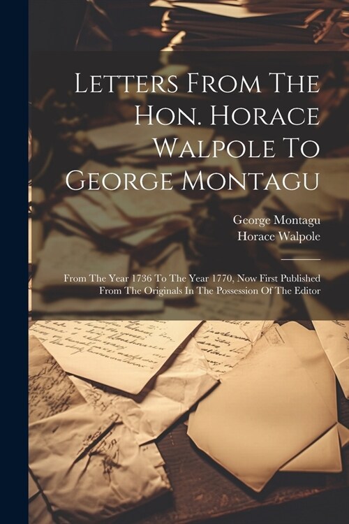 Letters From The Hon. Horace Walpole To George Montagu: From The Year 1736 To The Year 1770, Now First Published From The Originals In The Possession (Paperback)