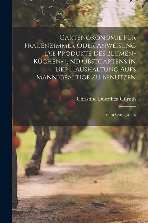 Garten?onomie f? Frauenzimmer oder Anweisung die Produkte des Blumen- K?hen- und Obstgartens in der Haushaltung aufs Mannigfaltige zu Benutzen: Vom (Paperback)