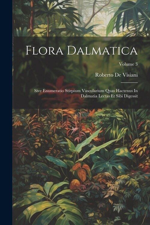 Flora Dalmatica: Sive Enumeratio Stirpium Vascularium Quas Hactenus In Dalmatia Lectas Et Sibi Digessit; Volume 3 (Paperback)