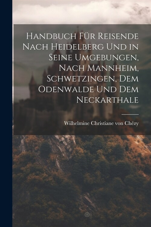 Handbuch f? Reisende nach Heidelberg und in seine Umgebungen, nach Mannheim, Schwetzingen, dem Odenwalde und dem Neckarthale (Paperback)