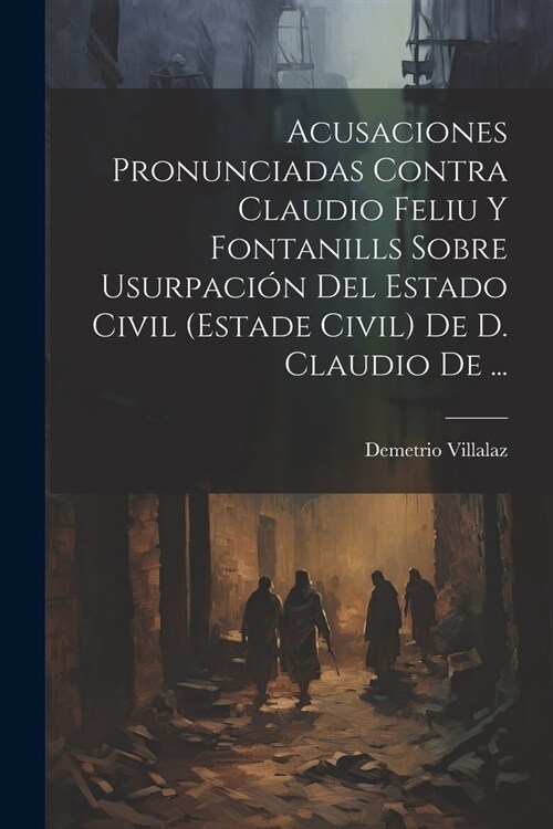 Acusaciones Pronunciadas Contra Claudio Feliu Y Fontanills Sobre Usurpaci? Del Estado Civil (estade Civil) De D. Claudio De ... (Paperback)