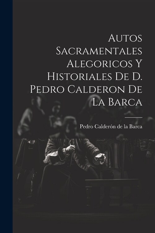 Autos Sacramentales Alegoricos Y Historiales De D. Pedro Calderon De La Barca (Paperback)