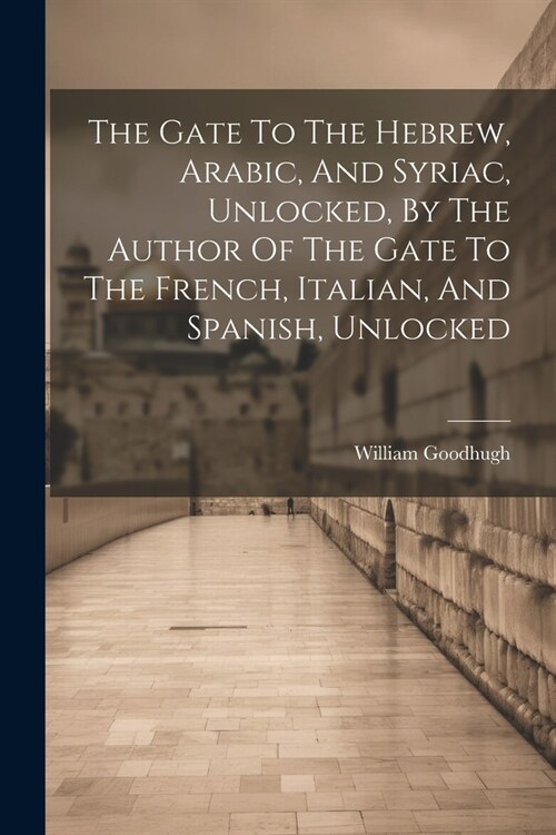 The Gate To The Hebrew, Arabic, And Syriac, Unlocked, By The Author Of The Gate To The French, Italian, And Spanish, Unlocked (Paperback)