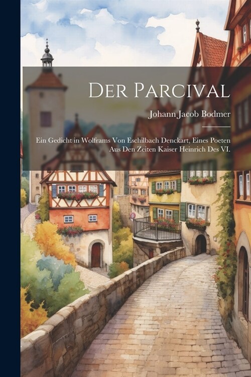 Der Parcival: Ein Gedicht in Wolframs von Eschilbach Denckart, Eines Poeten aus den Zeiten Kaiser Heinrich des VI. (Paperback)