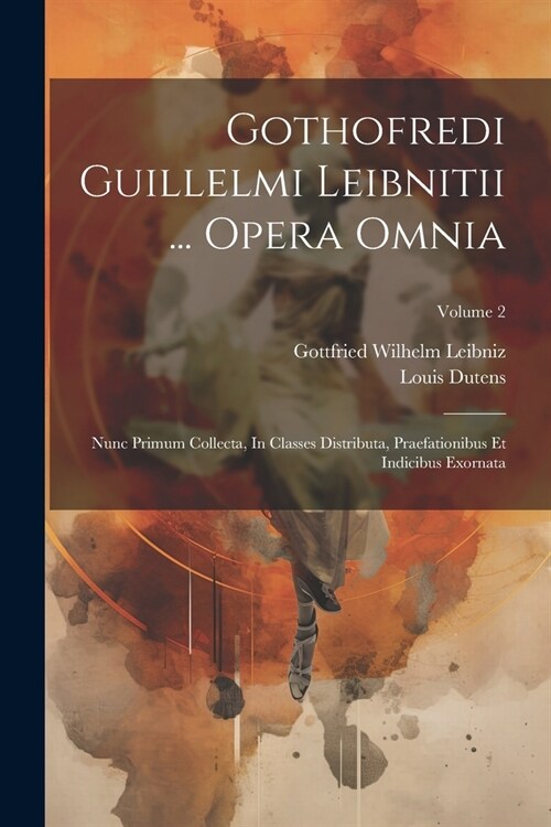 Gothofredi Guillelmi Leibnitii ... Opera Omnia: Nunc Primum Collecta, In Classes Distributa, Praefationibus Et Indicibus Exornata; Volume 2 (Paperback)