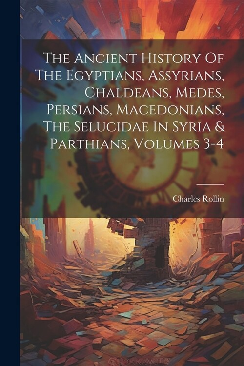 The Ancient History Of The Egyptians, Assyrians, Chaldeans, Medes, Persians, Macedonians, The Selucidae In Syria & Parthians, Volumes 3-4 (Paperback)