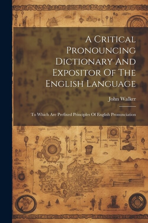 A Critical Pronouncing Dictionary And Expositor Of The English Language: To Which Are Prefixed Principles Of English Pronunciation (Paperback)