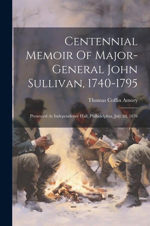 Centennial Memoir Of Major-general John Sullivan, 1740-1795: Presented At Independence Hall, Philadelphia, July 2d, 1876 (Paperback)