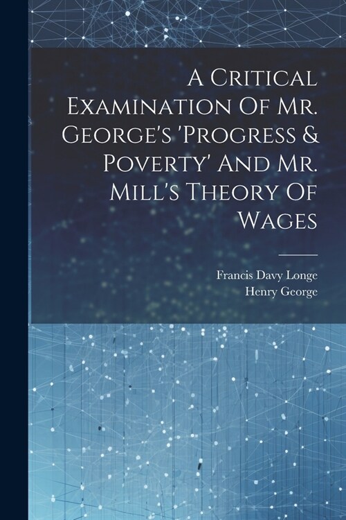 A Critical Examination Of Mr. Georges progress & Poverty And Mr. Mills Theory Of Wages (Paperback)