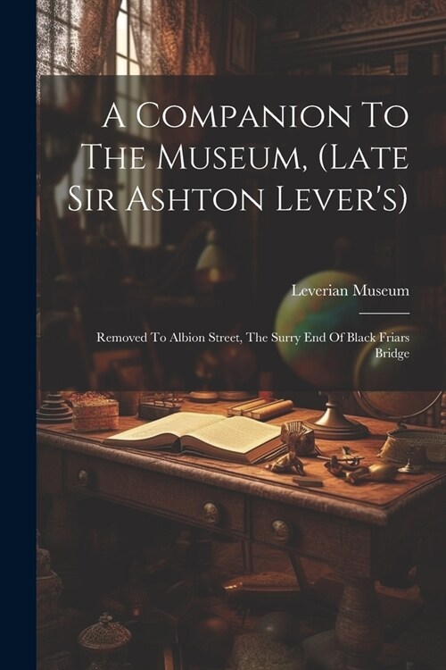 A Companion To The Museum, (late Sir Ashton Levers): Removed To Albion Street, The Surry End Of Black Friars Bridge (Paperback)