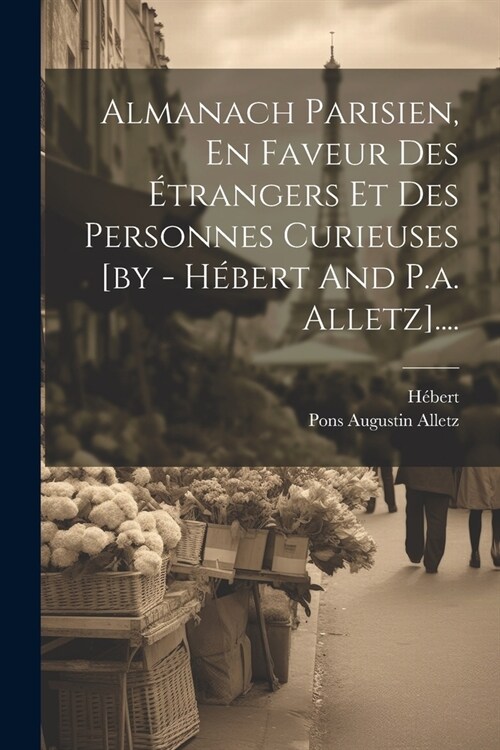 Almanach Parisien, En Faveur Des ?rangers Et Des Personnes Curieuses [by - H?ert And P.a. Alletz].... (Paperback)