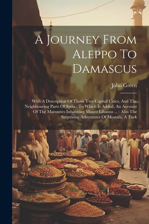 A Journey From Aleppo To Damascus: With A Description Of Those Two Capital Cities, And The Neighbouring Parts Of Syria: To Which Is Added, An Account (Paperback)
