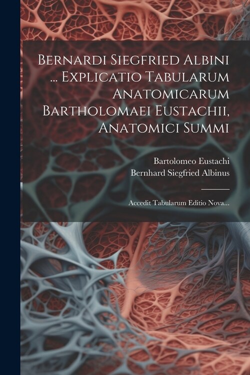 Bernardi Siegfried Albini ... Explicatio Tabularum Anatomicarum Bartholomaei Eustachii, Anatomici Summi: Accedit Tabularum Editio Nova... (Paperback)