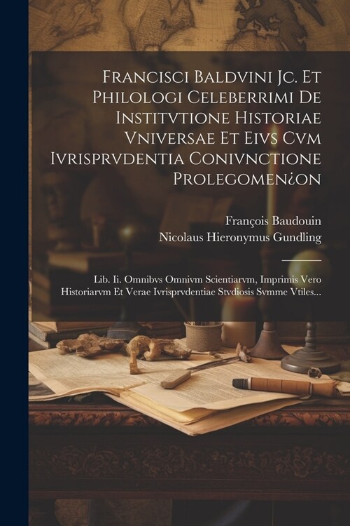 Francisci Baldvini Jc. Et Philologi Celeberrimi De Institvtione Historiae Vniversae Et Eivs Cvm Ivrisprvdentia Conivnctione Prolegomen퓇n: Lib. Ii. Om (Paperback)