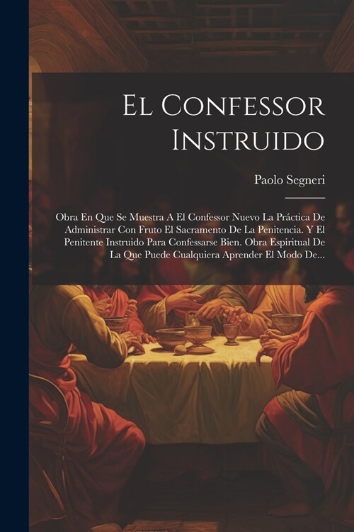 El Confessor Instruido: Obra En Que Se Muestra A El Confessor Nuevo La Pr?tica De Administrar Con Fruto El Sacramento De La Penitencia. Y El (Paperback)