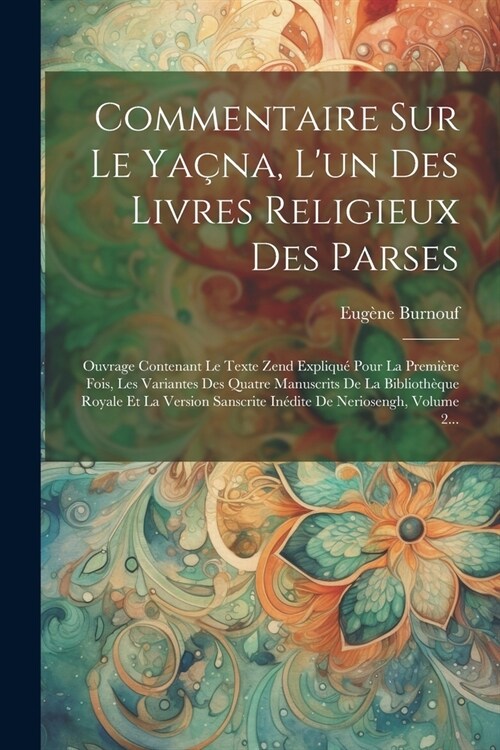 Commentaire Sur Le Ya?a, Lun Des Livres Religieux Des Parses: Ouvrage Contenant Le Texte Zend Expliqu?Pour La Premi?e Fois, Les Variantes Des Quat (Paperback)