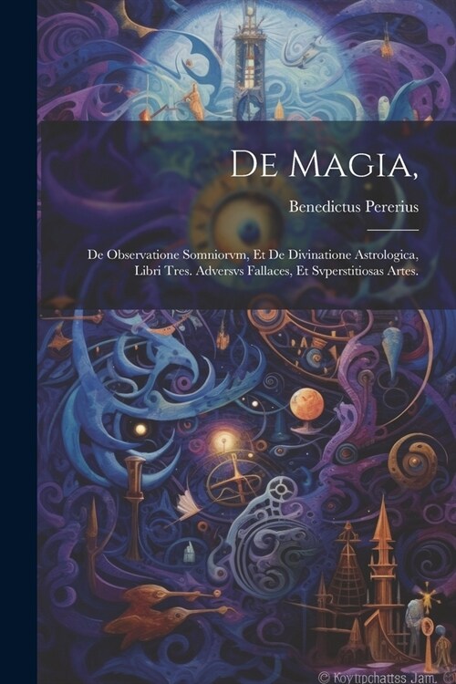 De Magia,: De Observatione Somniorvm, Et De Divinatione Astrologica, Libri Tres. Adversvs Fallaces, Et Svperstitiosas Artes. (Paperback)