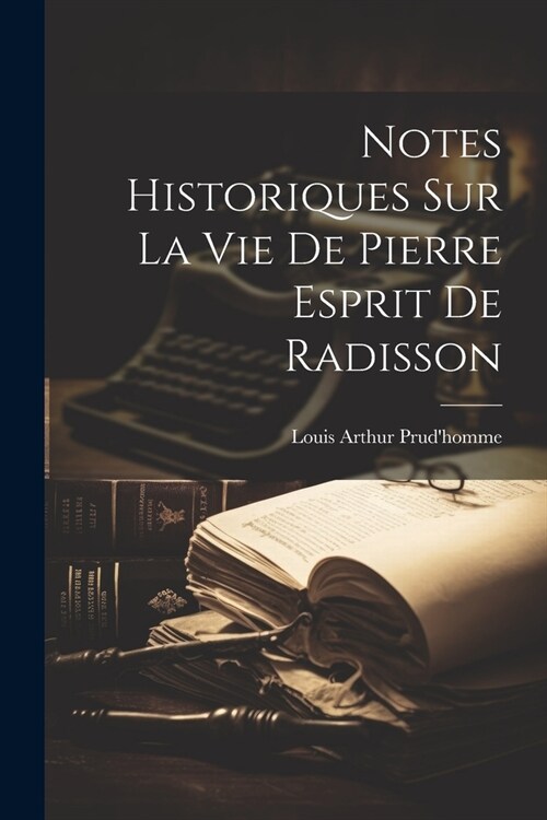 Notes Historiques Sur La Vie De Pierre Esprit De Radisson (Paperback)