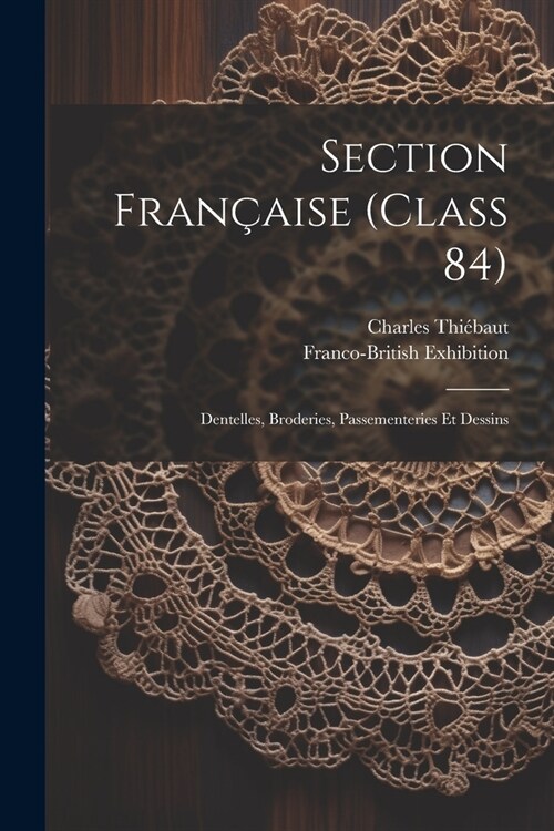 Section Fran?ise (class 84); Dentelles, Broderies, Passementeries Et Dessins (Paperback)