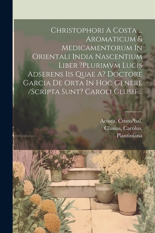 Christophori A Costa ... Aromaticum & Medicamentorum In Orientali India Nascentium Liber ?plurimvm Lucis Adserens Iis Quae A? Doctore Garcia De Orta I (Paperback)