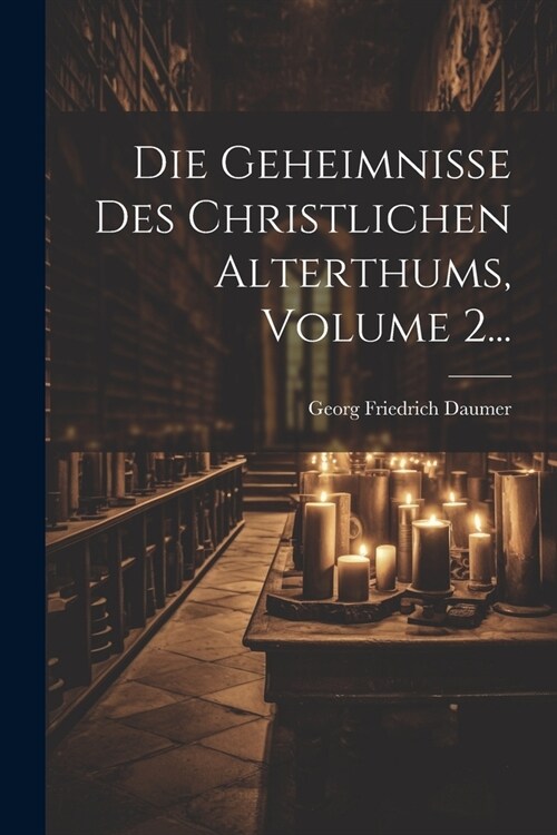 Die Geheimnisse Des Christlichen Alterthums, Volume 2... (Paperback)