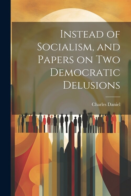 Instead of Socialism, and Papers on two Democratic Delusions (Paperback)